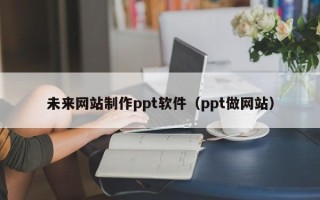 定安未来网站制作ppt软件（ppt做网站）