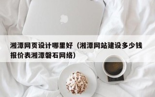 定安湘潭网页设计哪里好（湘潭网站建设多少钱 报价表湘潭磐石网络）