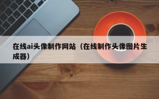 定安在线ai头像制作网站（在线制作头像图片生成器）
