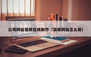 定安公司网站装修在线制作（装修网站怎么做）